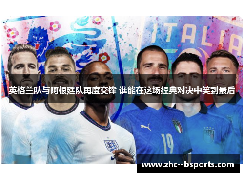 英格兰队与阿根廷队再度交锋 谁能在这场经典对决中笑到最后 英格兰队与阿根廷队再度交锋 谁能在这场经典对决中笑到最后