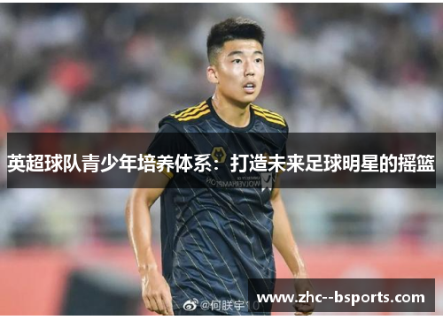 英超球队青少年培养体系:打造未来足球明星的摇篮 英超球队青少年培养体系:打造未来足球明星的摇篮