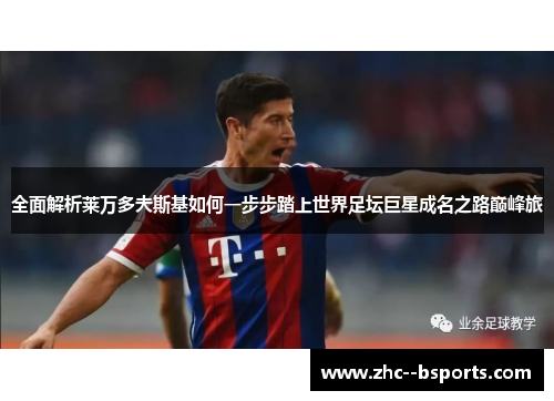 全面解析莱万多夫斯基如何一步步踏上世界足坛巨星成名之路巅峰旅