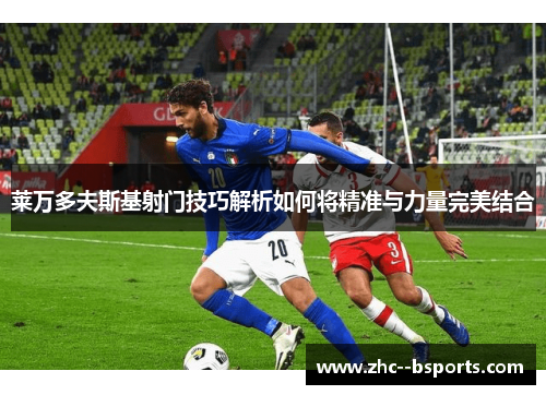 莱万多夫斯基射门技巧解析如何将精准与力量完美结合