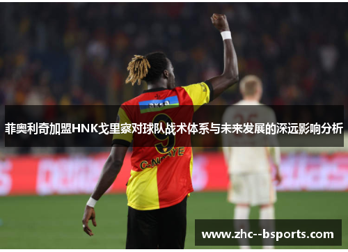 菲奥利奇加盟HNK戈里察对球队战术体系与未来发展的深远影响分析 菲奥利奇加盟HNK戈里察对球队战术体系与未来发展的深远影响分析