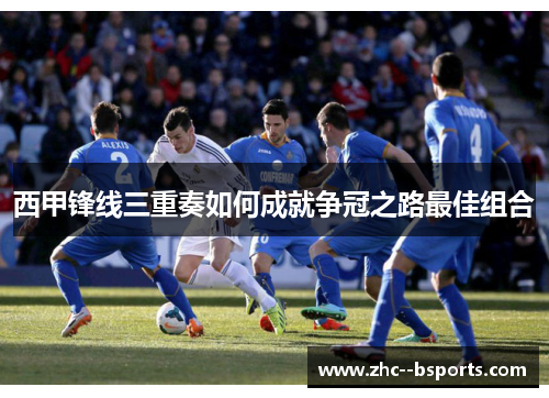 西甲锋线三重奏如何成就争冠之路最佳组合 西甲锋线三重奏如何成就争冠之路最佳组合