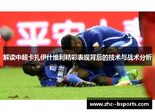解读中超卡扎伊什维利精彩表现背后的技术与战术分析 解读中超卡扎伊什维利精彩表现背后的技术与战术分析