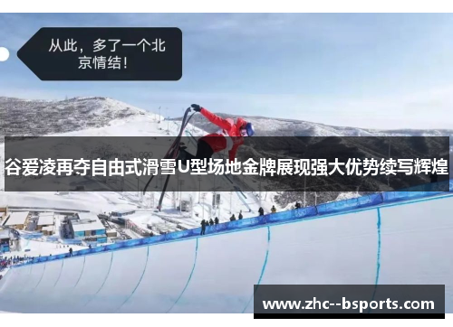 谷爱凌再夺自由式滑雪U型场地金牌展现强大优势续写辉煌