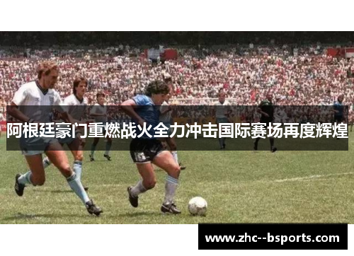 阿根廷豪门重燃战火全力冲击国际赛场再度辉煌