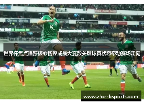 世界杯焦点追踪核心伤停成最大变数关键球员状态牵动赛场走向