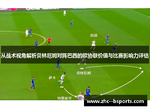 从战术视角解析贝林厄姆对阵巴西的欧协联价值与比赛影响力评估 从战术视角解析贝林厄姆对阵巴西的欧协联价值与比赛影响力评估