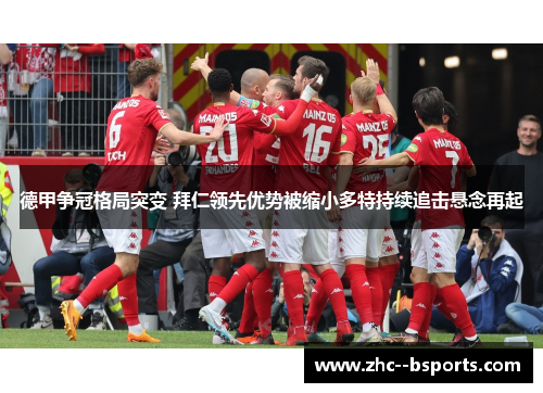 德甲争冠格局突变 拜仁领先优势被缩小多特持续追击悬念再起 德甲争冠格局突变 拜仁领先优势被缩小多特持续追击悬念再起