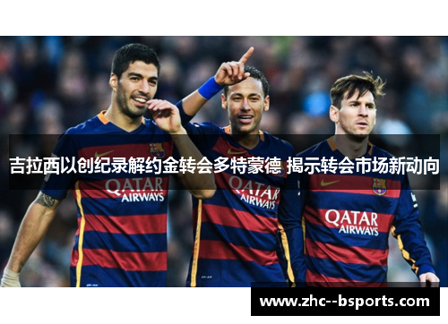 吉拉西以创纪录解约金转会多特蒙德 揭示转会市场新动向