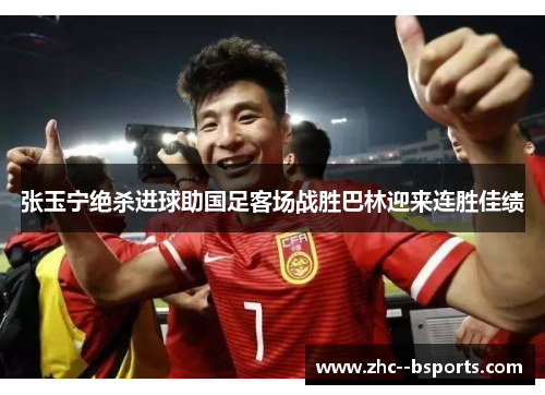 张玉宁绝杀进球助国足客场战胜巴林迎来连胜佳绩