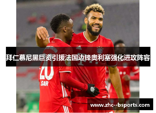 拜仁慕尼黑巨资引援法国边锋奥利塞强化进攻阵容