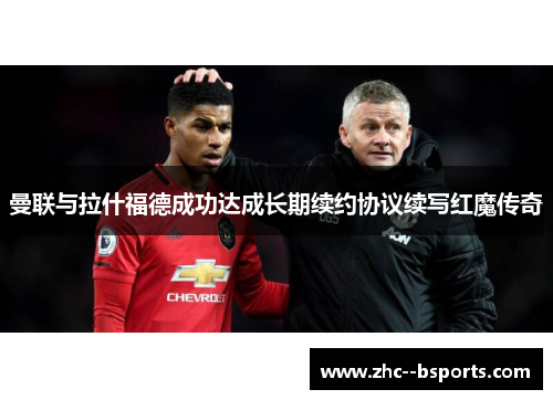 曼联与拉什福德成功达成长期续约协议续写红魔传奇 曼联与拉什福德成功达成长期续约协议续写红魔传奇