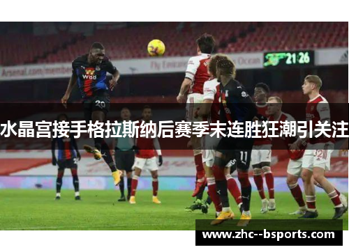 水晶宫接手格拉斯纳后赛季末连胜狂潮引关注