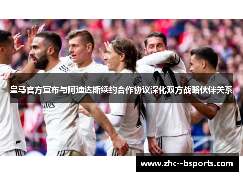 皇马官方宣布与阿迪达斯续约合作协议深化双方战略伙伴关系