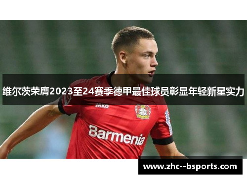 维尔茨荣膺2023至24赛季德甲最佳球员彰显年轻新星实力