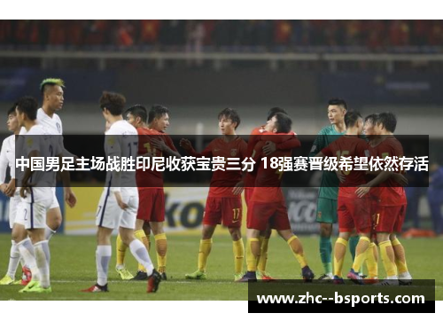 中国男足主场战胜印尼收获宝贵三分 18强赛晋级希望依然存活